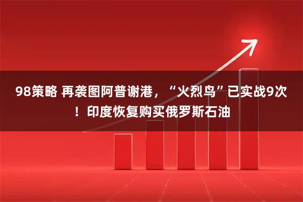 98策略 再袭图阿普谢港，“火烈鸟”已实战9次！印度恢复购买俄罗斯石油