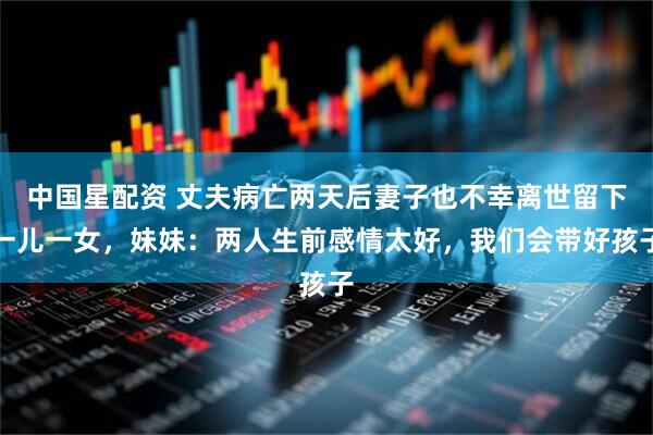 中国星配资 丈夫病亡两天后妻子也不幸离世留下一儿一女，妹妹：两人生前感情太好，我们会带好孩子