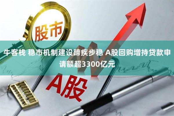 牛客栈 稳市机制建设蹄疾步稳 A股回购增持贷款申请额超3300亿元