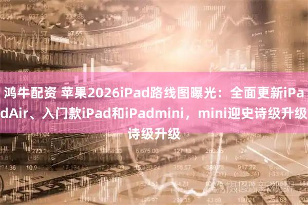 鸿牛配资 苹果2026iPad路线图曝光：全面更新iPadAir、入门款iPad和iPadmini，mini迎史诗级升级