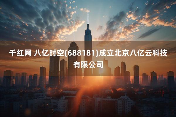 千红网 八亿时空(688181)成立北京八亿云科技有限公司