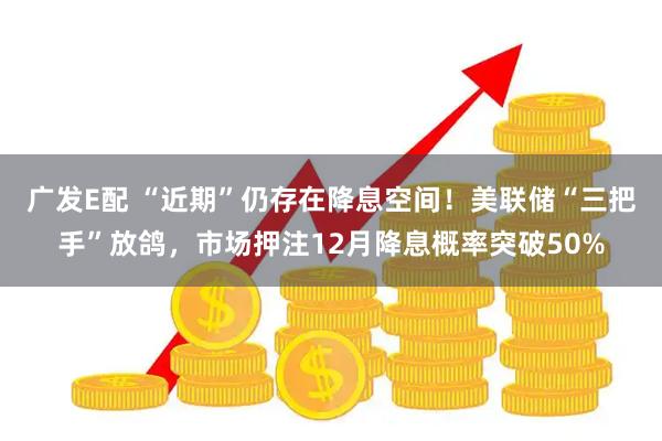 广发E配 “近期”仍存在降息空间！美联储“三把手”放鸽，市场押注12月降息概率突破50%