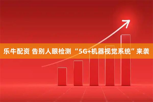 乐牛配资 告别人眼检测 “5G+机器视觉系统”来袭
