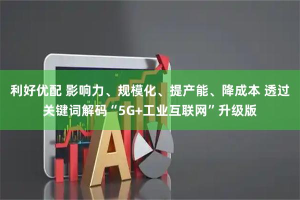 利好优配 影响力、规模化、提产能、降成本 透过关键词解码“5G+工业互联网”升级版