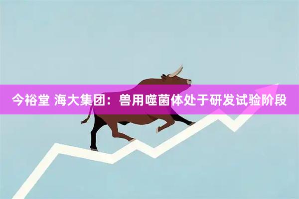 今裕堂 海大集团：兽用噬菌体处于研发试验阶段