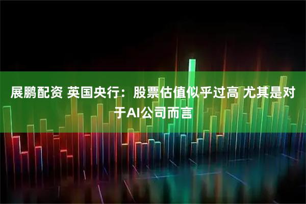 展鹏配资 英国央行：股票估值似乎过高 尤其是对于AI公司而言