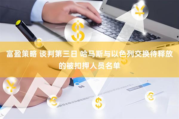 富盈策略 谈判第三日 哈马斯与以色列交换待释放的被扣押人员名单