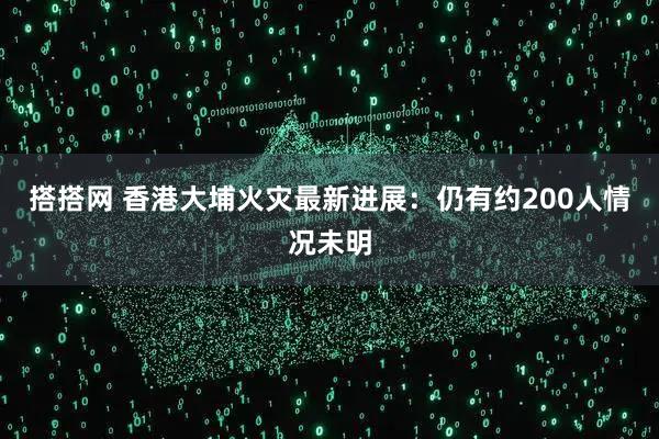 搭搭网 香港大埔火灾最新进展：仍有约200人情况未明