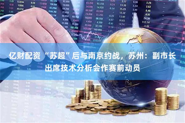 亿财配资 “苏超”后与南京约战，苏州：副市长出席技术分析会作赛前动员