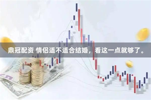 鼎冠配资 情侣适不适合结婚，看这一点就够了。