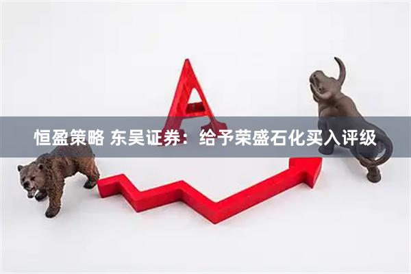 恒盈策略 东吴证券：给予荣盛石化买入评级