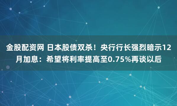 金股配资网 日本股债双杀！央行行长强烈暗示12月加息：希望将利率提高至0.75%再谈以后