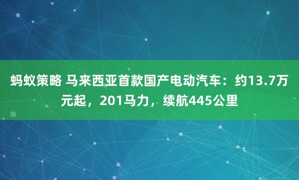 蚂蚁策略 马来西亚首款国产电动汽车：约13.7万元起，201马力，续航445公里