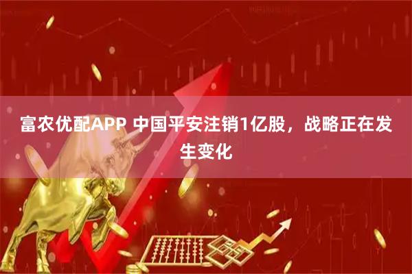 富农优配APP 中国平安注销1亿股，战略正在发生变化