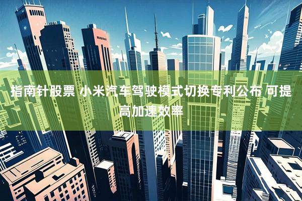 指南针股票 小米汽车驾驶模式切换专利公布 可提高加速效率