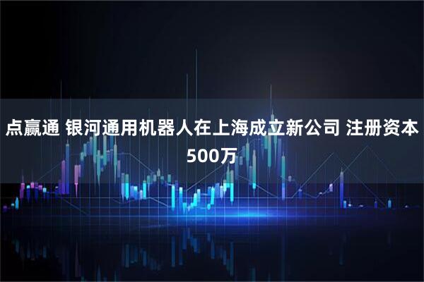 点赢通 银河通用机器人在上海成立新公司 注册资本500万