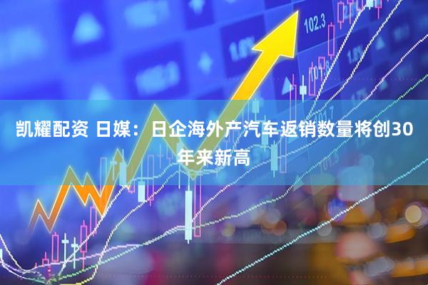 凯耀配资 日媒：日企海外产汽车返销数量将创30年来新高