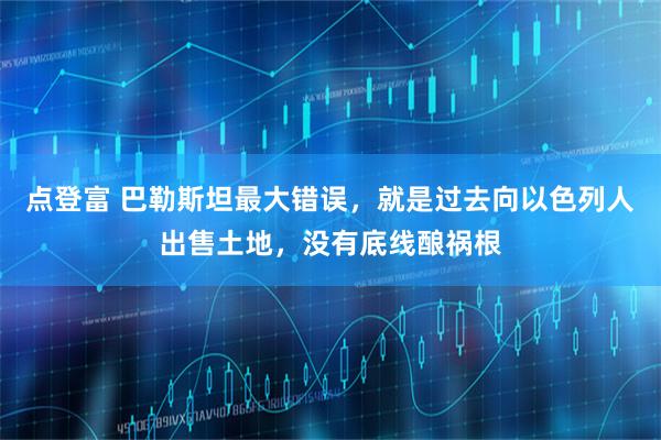 点登富 巴勒斯坦最大错误，就是过去向以色列人出售土地，没有底线酿祸根