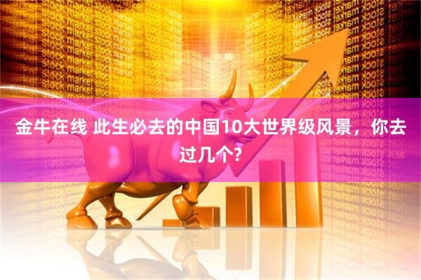 金牛在线 此生必去的中国10大世界级风景，你去过几个?