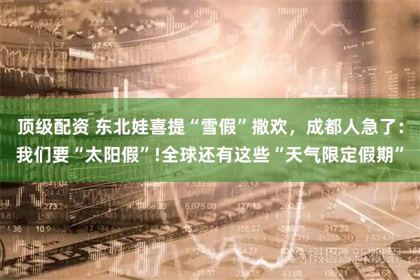 顶级配资 东北娃喜提“雪假”撒欢，成都人急了：我们要“太阳假”!全球还有这些“天气限定假期”