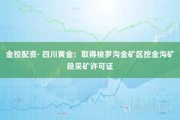 金控配资· 四川黄金：取得梭罗沟金矿区挖金沟矿段采矿许可证