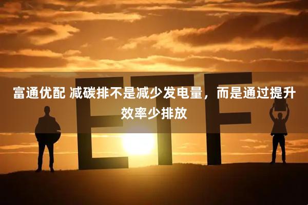 富通优配 减碳排不是减少发电量，而是通过提升效率少排放