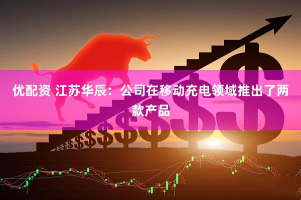 优配资 江苏华辰：公司在移动充电领域推出了两款产品