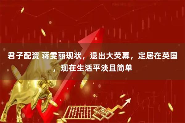 君子配资 蒋雯丽现状，退出大荧幕，定居在英国，现在生活平淡且简单