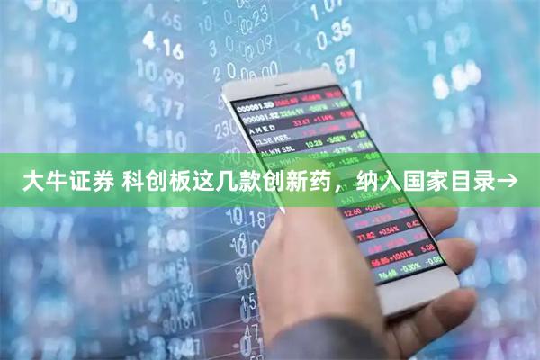 大牛证券 科创板这几款创新药，纳入国家目录→