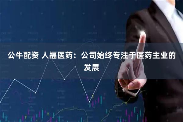 公牛配资 人福医药：公司始终专注于医药主业的发展