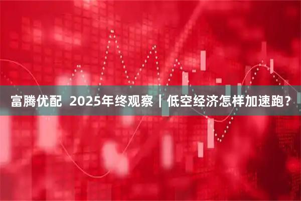 富腾优配  2025年终观察｜低空经济怎样加速跑？