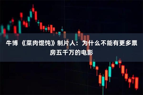 牛博 《菜肉馄饨》制片人：为什么不能有更多票房五千万的电影