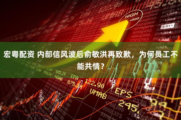 宏粤配资 内部信风波后俞敏洪再致歉，为何员工不能共情？