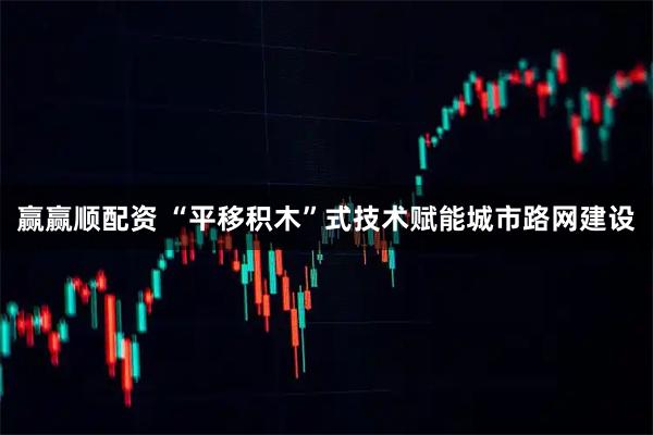 赢赢顺配资 “平移积木”式技术赋能城市路网建设