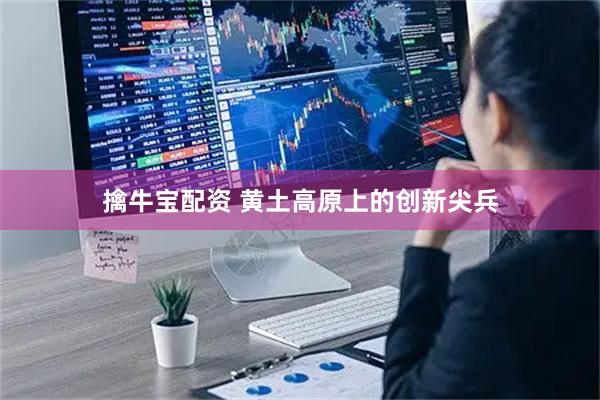 擒牛宝配资 黄土高原上的创新尖兵