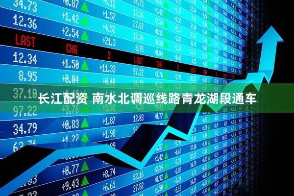 长江配资 南水北调巡线路青龙湖段通车