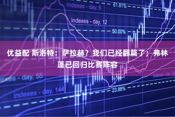 优益配 斯洛特：萨拉赫？我们已经翻篇了；弗林蓬已回归比赛阵容