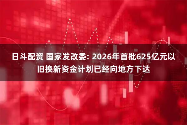 日斗配资 国家发改委: 2026年首批625亿元以旧换新资金计划已经向地方下达