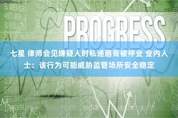 七星 律师会见嫌疑人时私递唇膏被停业 业内人士：该行为可能威胁监管场所安全稳定