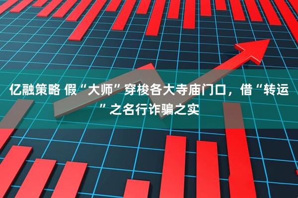 亿融策略 假“大师”穿梭各大寺庙门口，借“转运”之名行诈骗之实