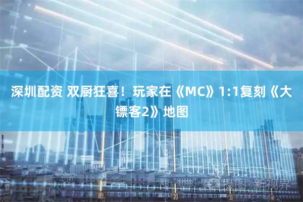 深圳配资 双厨狂喜！玩家在《MC》1:1复刻《大镖客2》地图