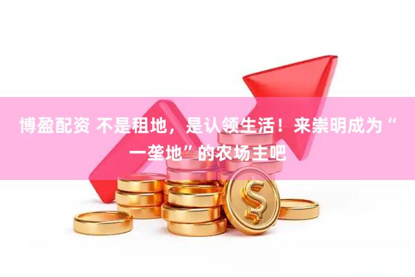博盈配资 不是租地，是认领生活！来崇明成为“一垄地”的农场主吧
