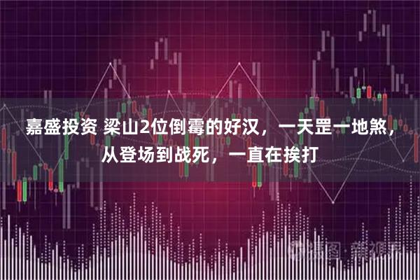 嘉盛投资 梁山2位倒霉的好汉，一天罡一地煞，从登场到战死，一直在挨打