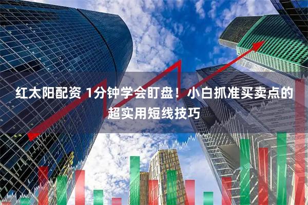 红太阳配资 1分钟学会盯盘！小白抓准买卖点的超实用短线技巧
