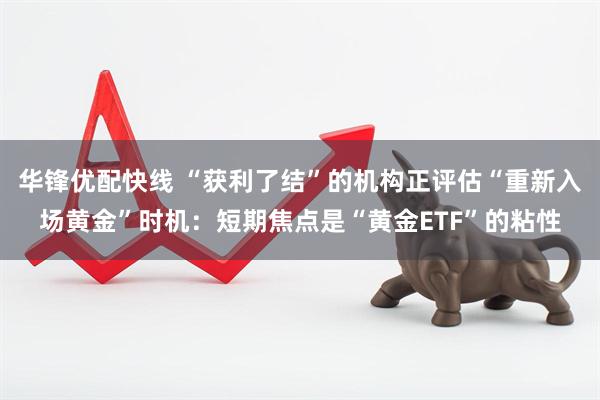 华锋优配快线 “获利了结”的机构正评估“重新入场黄金”时机：短期焦点是“黄金ETF”的粘性