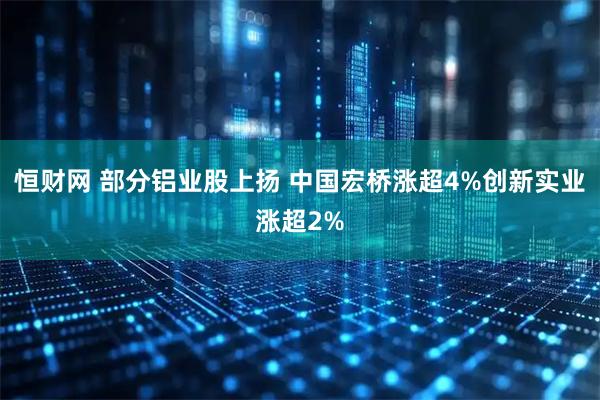 恒财网 部分铝业股上扬 中国宏桥涨超4%创新实业涨超2%