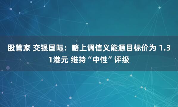 股管家 交银国际：略上调信义能源目标价为 1.31港元 维持“中性”评级