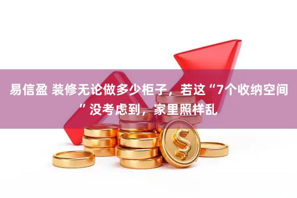 易信盈 装修无论做多少柜子，若这“7个收纳空间”没考虑到，家里照样乱