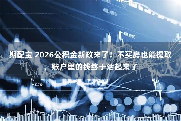 期配宝 2026公积金新政来了！不买房也能提取，账户里的钱终于活起来了