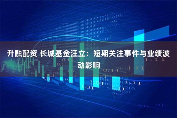 升融配资 长城基金汪立：短期关注事件与业绩波动影响